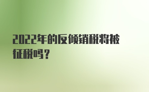 2022年的反倾销税将被征税吗？