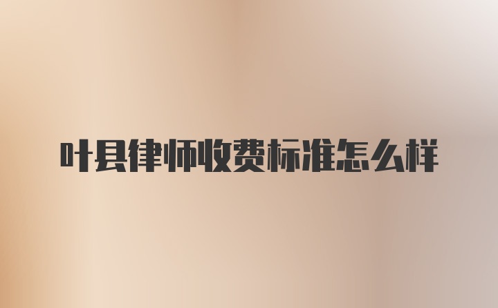 叶县律师收费标准怎么样