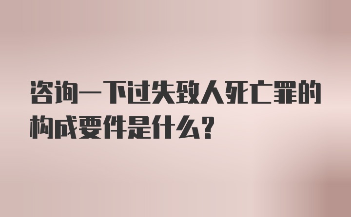 咨询一下过失致人死亡罪的构成要件是什么?