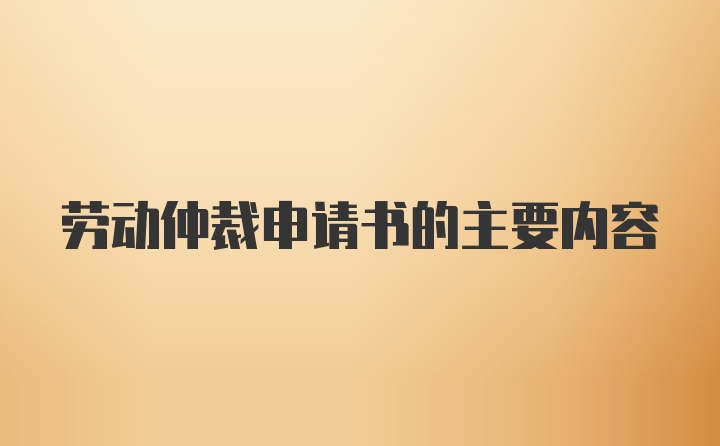 劳动仲裁申请书的主要内容