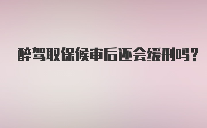 醉驾取保候审后还会缓刑吗？