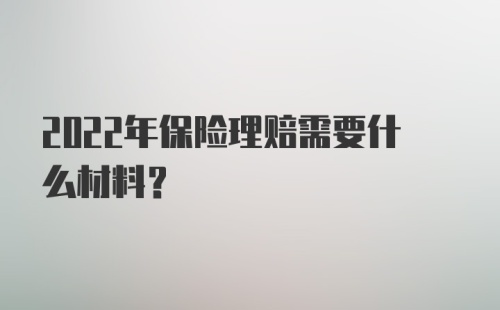 2022年保险理赔需要什么材料?