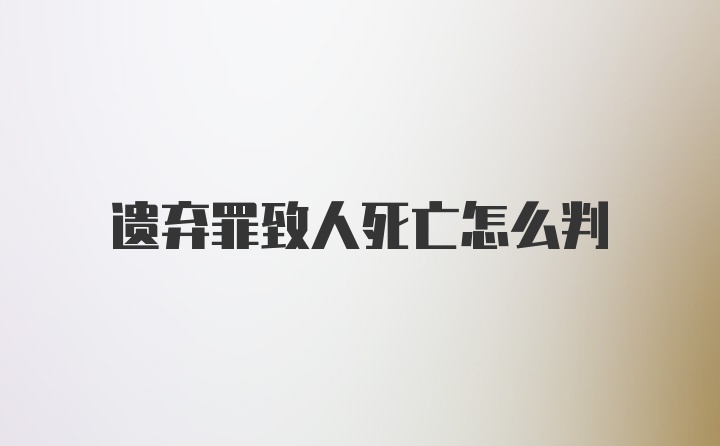 遗弃罪致人死亡怎么判