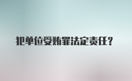 犯单位受贿罪法定责任?