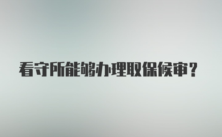 看守所能够办理取保候审？