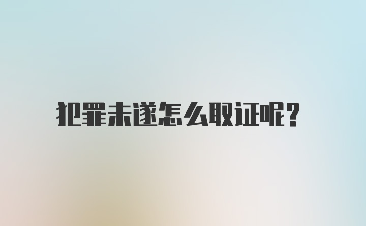 犯罪未遂怎么取证呢？