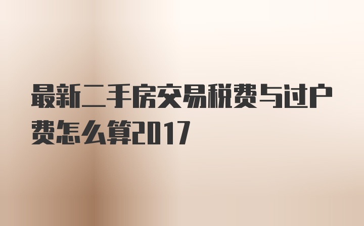 最新二手房交易税费与过户费怎么算2017