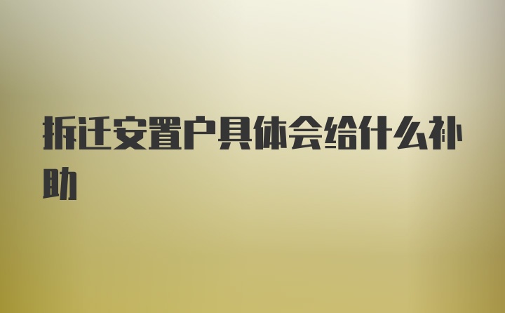 拆迁安置户具体会给什么补助