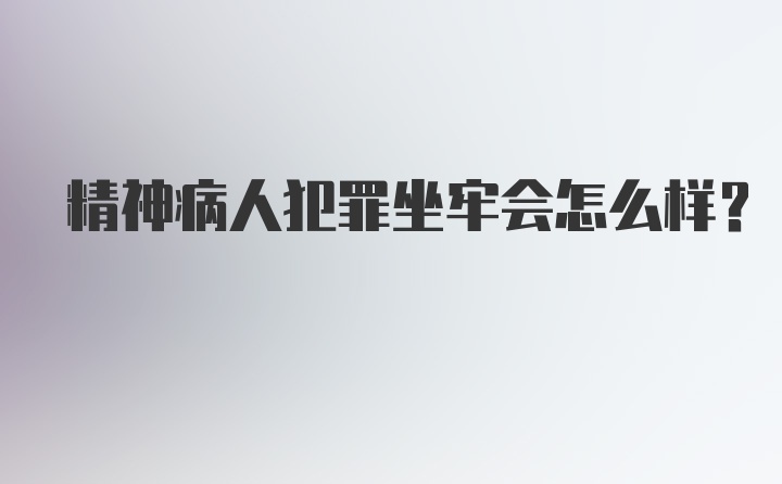 精神病人犯罪坐牢会怎么样？