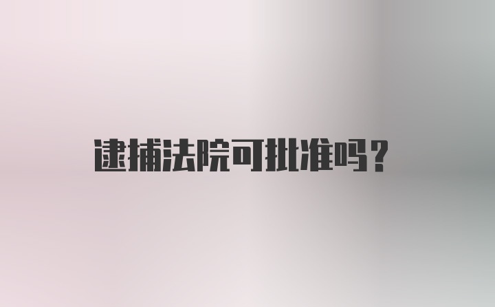 逮捕法院可批准吗?