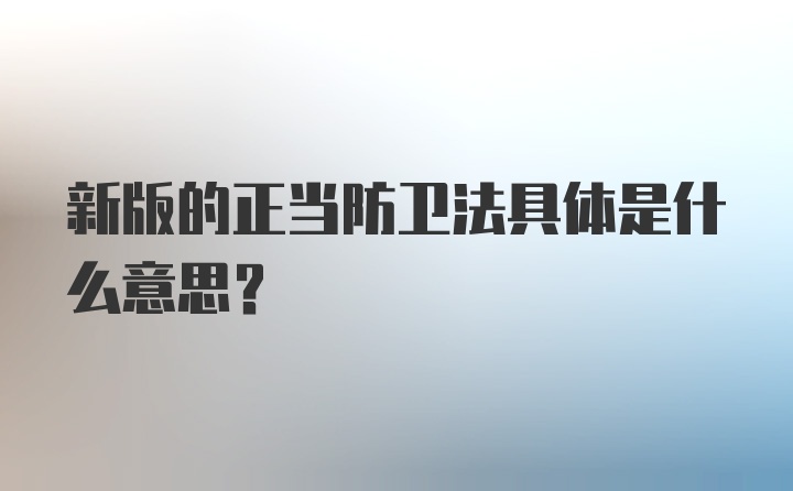 新版的正当防卫法具体是什么意思？