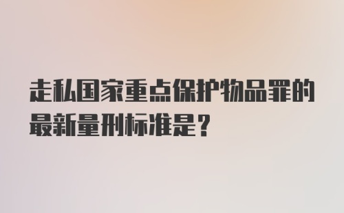 走私国家重点保护物品罪的最新量刑标准是？