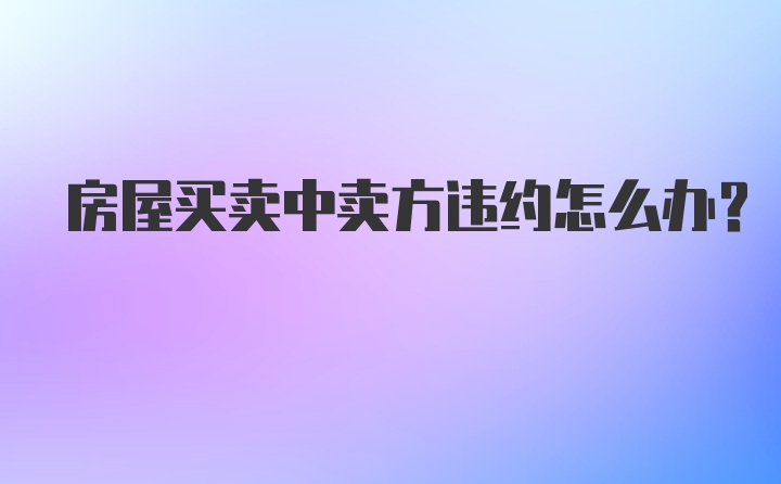 房屋买卖中卖方违约怎么办？