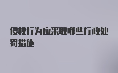 侵权行为应采取哪些行政处罚措施