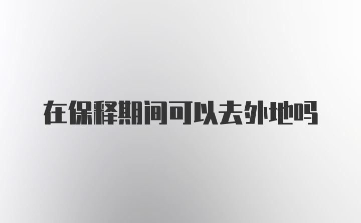 在保释期间可以去外地吗