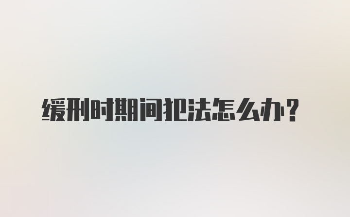 缓刑时期间犯法怎么办？