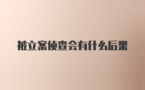 被立案侦查会有什么后果