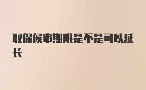 取保候审期限是不是可以延长