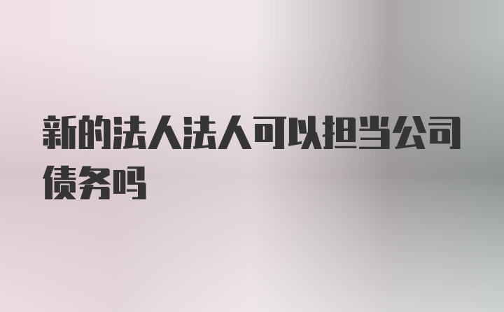 新的法人法人可以担当公司债务吗