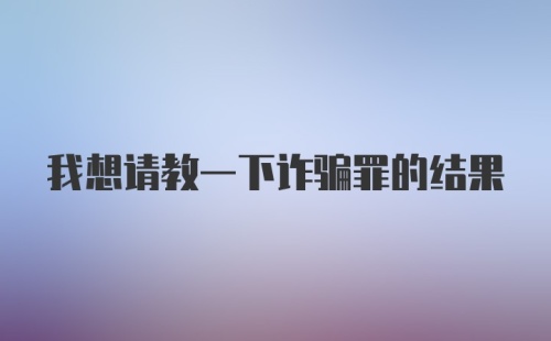 我想请教一下诈骗罪的结果