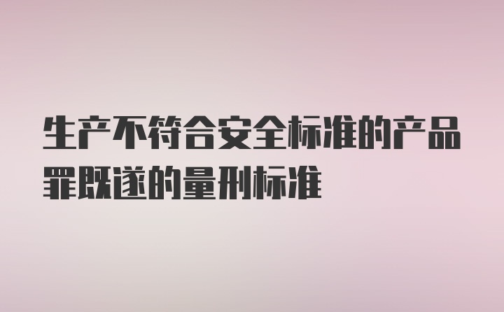 生产不符合安全标准的产品罪既遂的量刑标准