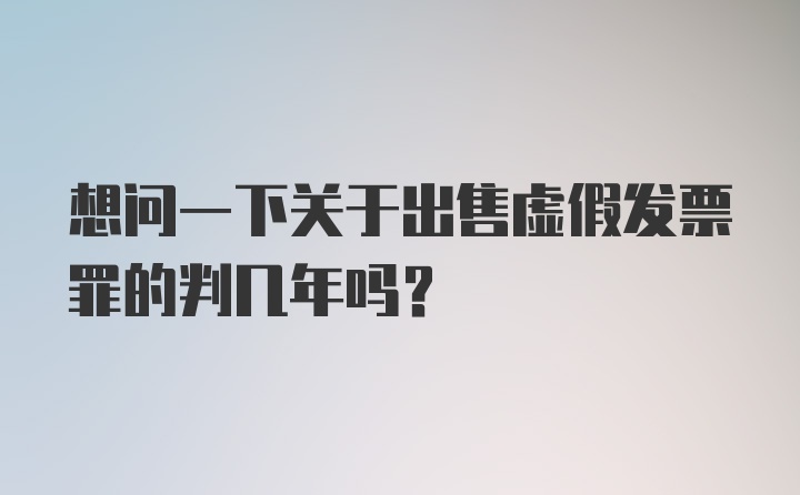 想问一下关于出售虚假发票罪的判几年吗？