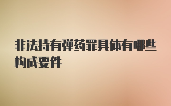 非法持有弹药罪具体有哪些构成要件