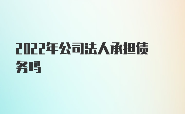 2022年公司法人承担债务吗