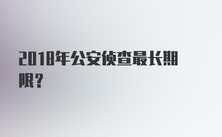 2018年公安侦查最长期限？