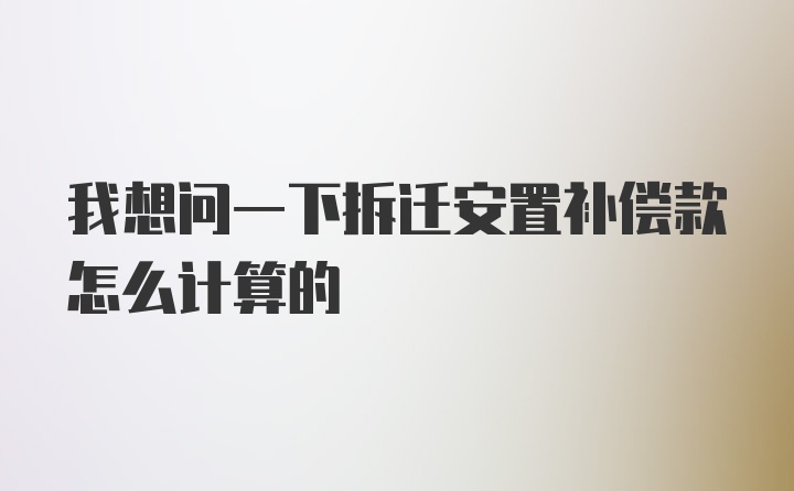 我想问一下拆迁安置补偿款怎么计算的