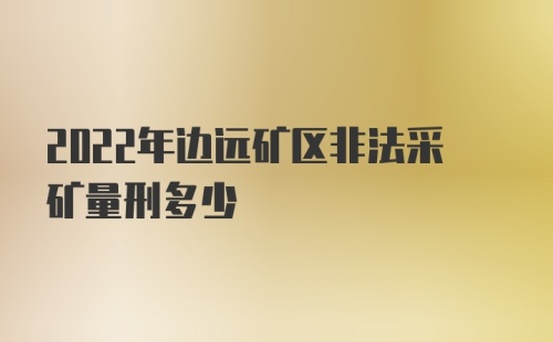 2022年边远矿区非法采矿量刑多少