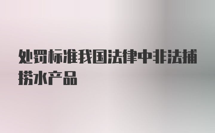 处罚标准我国法律中非法捕捞水产品