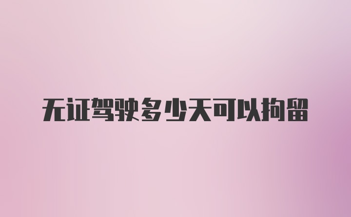 无证驾驶多少天可以拘留