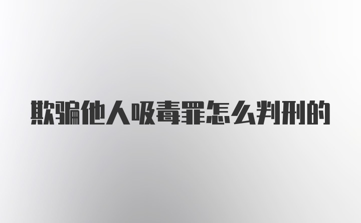 欺骗他人吸毒罪怎么判刑的