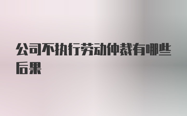 公司不执行劳动仲裁有哪些后果