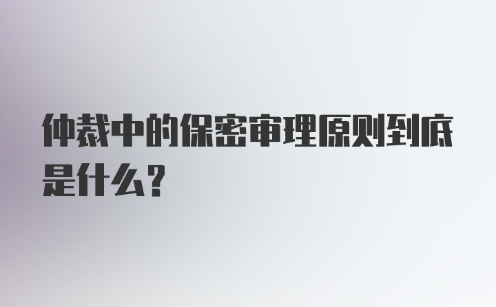 仲裁中的保密审理原则到底是什么?