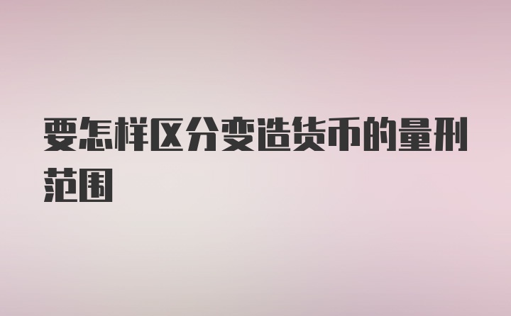 要怎样区分变造货币的量刑范围