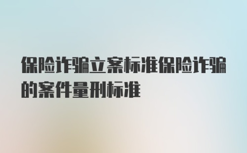 保险诈骗立案标准保险诈骗的案件量刑标准