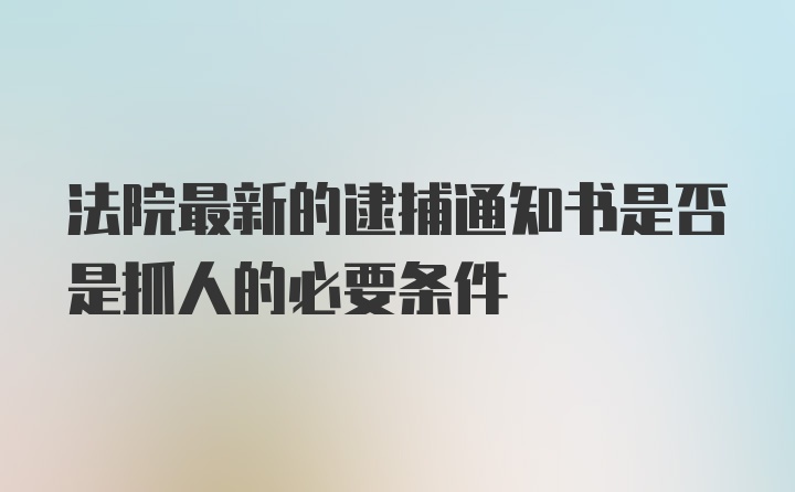 法院最新的逮捕通知书是否是抓人的必要条件