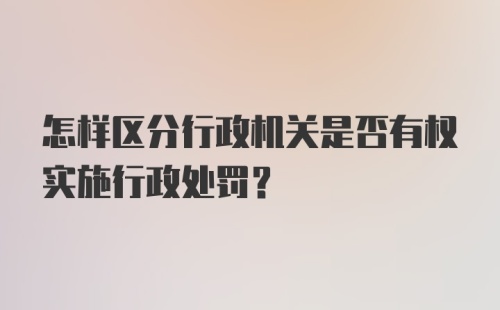 怎样区分行政机关是否有权实施行政处罚？