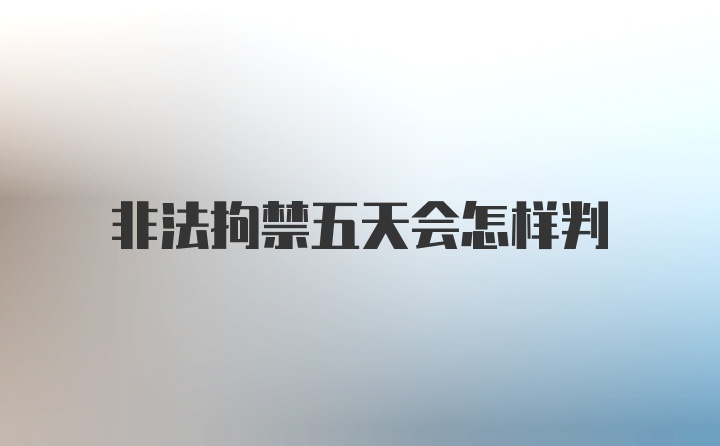 非法拘禁五天会怎样判