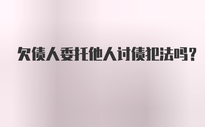 欠债人委托他人讨债犯法吗？