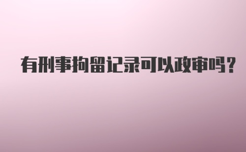 有刑事拘留记录可以政审吗？