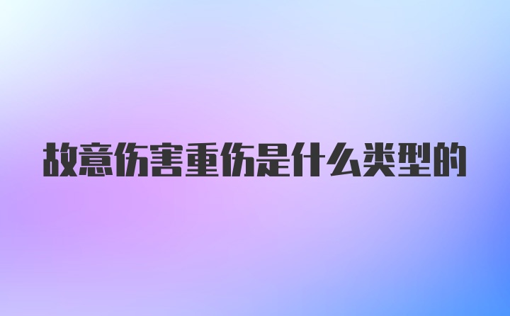 故意伤害重伤是什么类型的