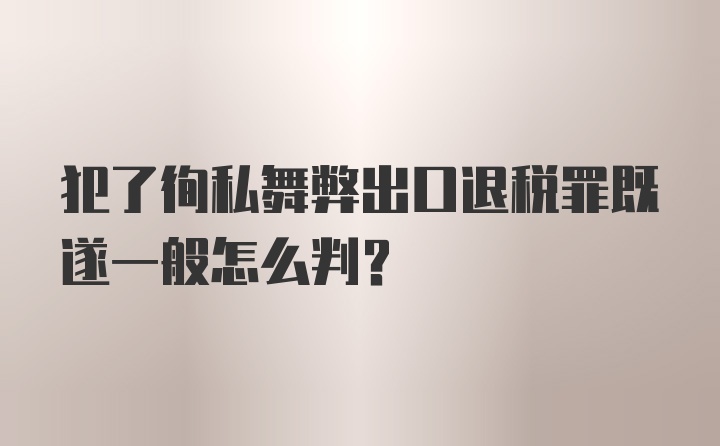 犯了徇私舞弊出口退税罪既遂一般怎么判？