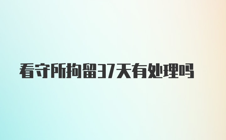 看守所拘留37天有处理吗