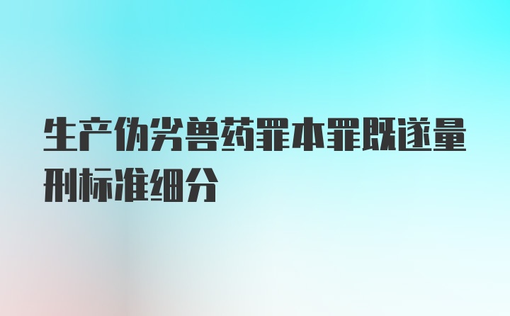 生产伪劣兽药罪本罪既遂量刑标准细分