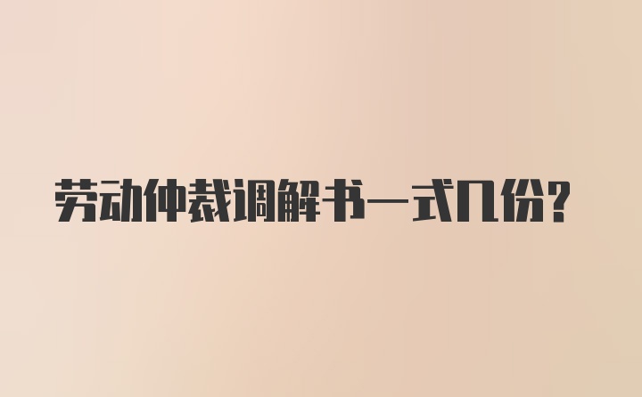 劳动仲裁调解书一式几份？