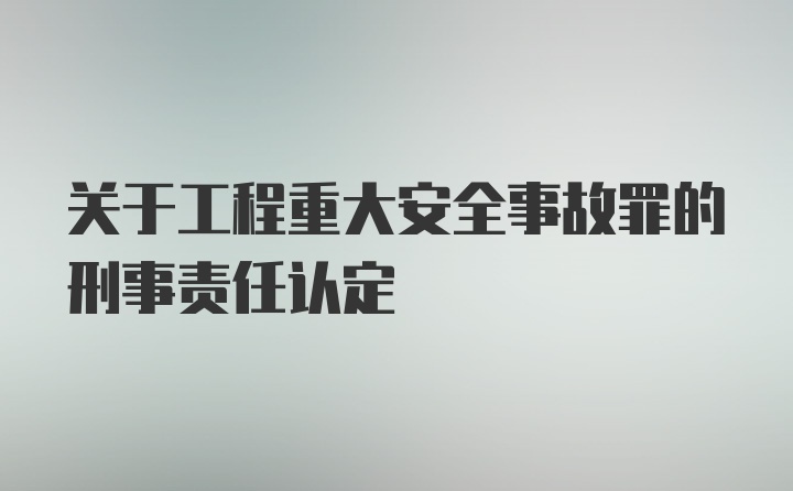 关于工程重大安全事故罪的刑事责任认定