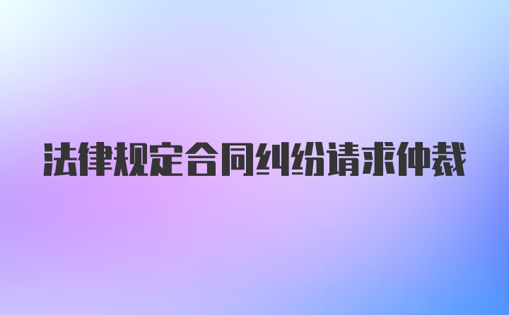 法律规定合同纠纷请求仲裁